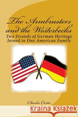 The Armbrusters and the Westerbecks: Two Strands of German Heritage Joined in One American Family Charles L. Curtis 9781511469463 Createspace Independent Publishing Platform