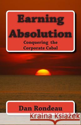Earning Absolution: Conquering the Corporate Cabal MR Dan J. Rondeau 9781511469494 Createspace