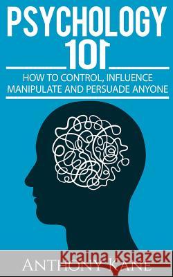 Psychology 101: How To Control, Influence, Manipulate and Persuade Anyone Kane, Anthony 9781511472968