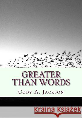 Greater Than Words: A Collection of Poems Cody a. Jackson 9781511476669