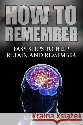 How to Remember: Easy Steps to help Retain and Remember Smart, Max 9781511478991