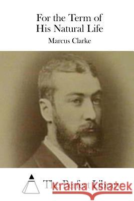 For the Term of His Natural Life Marcus Clarke The Perfect Library 9781511480406 Createspace