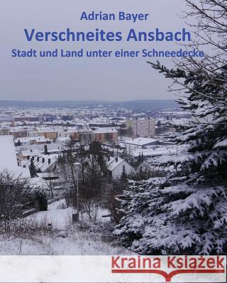 Verschneites Ansbach: Stadt und Land unter einer Schneedecke Bayer, Adrian 9781511482639 Createspace
