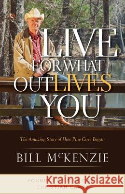 Live for What Outlives You: The Amazing Story of How Pine Cove Began Bill McKenzie 9781511482837 Createspace