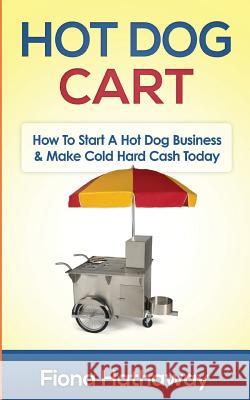 Hot Dog Cart: How to Start a Hot Dog Business & Make Cold Hard Cash Today Fiona Hathaway 9781511483667 Createspace Independent Publishing Platform