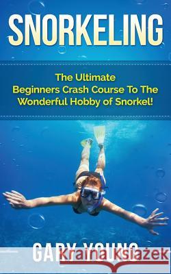 Snorkeling: The Ultimate Beginners Crash Course to the Wonderful Hobby of Snorkel! Gary Young 9781511483681 Createspace Independent Publishing Platform