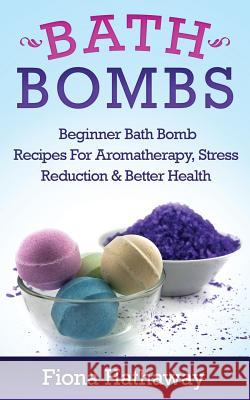 Bath Bombs: Beginner Bath Bomb Recipes for Aromatherapy, Stress Teduction & Better Health Fiona Hathaway 9781511484190 Createspace