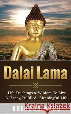 Dalai Lama: Life Teachings & Wisdom to Live a Happy, Fufilled, Meaningful Life Brendon Ward 9781511484565 Createspace Independent Publishing Platform