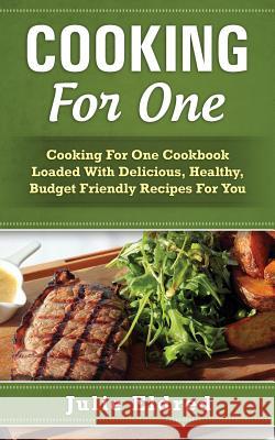Cooking for One: Cooking for One Cookbook Loaded with Delicious, Healthy, Budget Friendly Recipes for You Julie Eldred 9781511484657