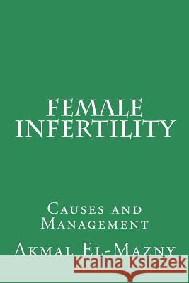 Female Infertility: Causes and Management Akmal El-Mazny 9781511488228 Createspace