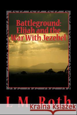 Battleground: Elijah and the War With Jezebel Roth, L. M. 9781511494274 Createspace