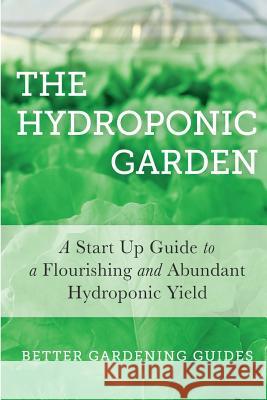 The Hydroponic Garden: A Start Up Guide To A Flourishing And Abundant Hydroponic Yield Guides, Better Gardening 9781511494335