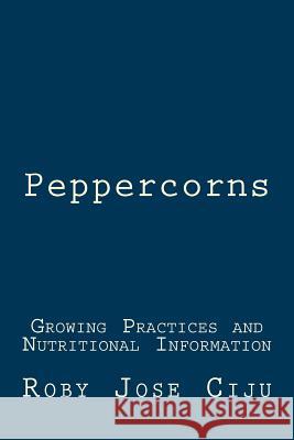 Peppercorns: Growing Practices and Nutritional Information Roby Jose Ciju 9781511496896 Createspace