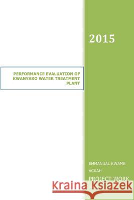 Performance Evaluation of Kwanyako Water Treatment Plant: Water Treatment Plant David Ackah Emmanuel Kwame Ackah 9781511500685 Createspace Independent Publishing Platform