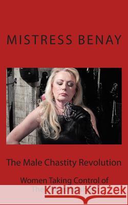 The Male Chastity Revolution: Women Taking Control of Their Relationships Mistress Benay 9781511503501 Createspace Independent Publishing Platform