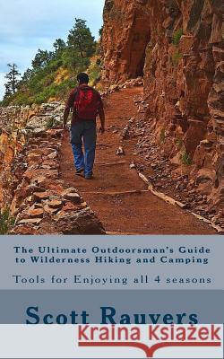 The Ultimate Outdoorsman's Guide to Wilderness Hiking and Camping: Tools for Enjoying and Exploring all 4 seasons Rauvers, Scott 9781511503730 Createspace