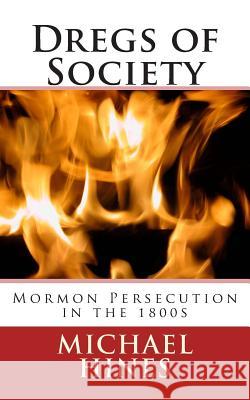 Dregs of Society: Mormon Persecution in the 1800s Michael W. Hines 9781511503792