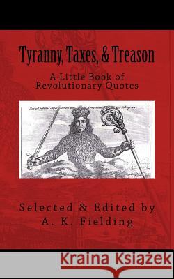 A Little Book of Revolutionary Quotes: Tyranny, Taxes, & Treason A. K. Fielding 9781511504867 Createspace