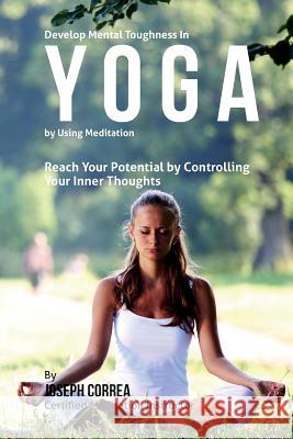 Develop Mental Toughness in Yoga by Using Meditation: Reach Your Potential by Controlling Your Inner Thoughts Correa (Certified Meditation Instructor) 9781511509251 Createspace