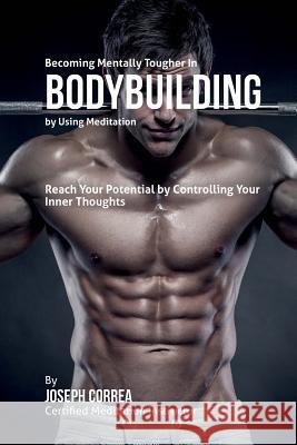 Becoming Mentally Tougher In Bodybuilding by Using Meditation: Reach Your Potential by Controlling Your Inner Thoughts Correa (Certified Meditation Instructor) 9781511509381 Createspace