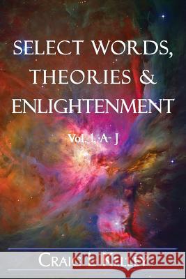 Select Words, Theories & Enlightenment: Vol. 1, A-J Craig L. Kelley 9781511510738 Createspace