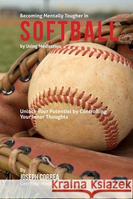 Become Mentally Tougher In Softball by Using Meditation: Unlock Your Potential by Controlling Your Inner Thoughts Correa (Certified Meditation Instructor) 9781511510912 Createspace