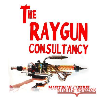 The Raygun Consultancy: Worried about Ray Guns, no? I'm the reason. Currie, Martin W. 9781511511056 Createspace