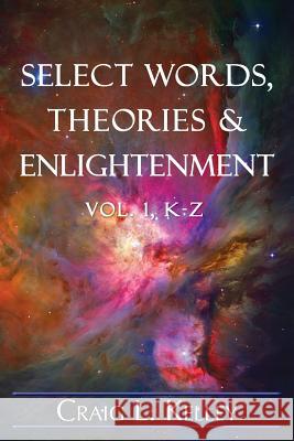 Select Words, Theories & Enlightenment: Vol. 1, K-Z Craig L. Kelley 9781511512350 Createspace