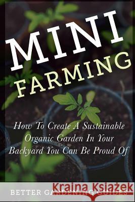 Mini Farming: How to Create a Sustainable Organic Garden in Your Backyard You Can Be Proud Of Guides, Better Gardening 9781511512459