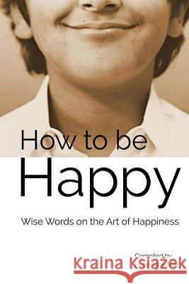 How to be Happy: Wise Words on the Art of Happiness Morrison, Hugh 9781511512497 Createspace