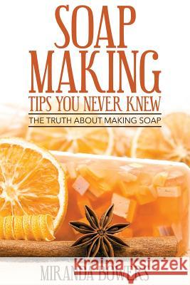 Soap Making Tips You Never Knew: The Truth about Making Soap Miranda Bowers 9781511512817 Createspace Independent Publishing Platform