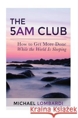 The 5 AM Club: How To Get More Done While The World Is Sleeping Lombardi, Michael 9781511513067