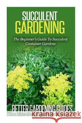 Succulent Gardening: The Beginner's Guide To Succulent Container Gardens Guides, Better Gardening 9781511513258 Createspace