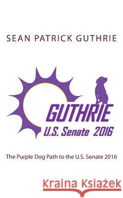 The Purple Dog Path to the U.S. Senate 2016 Sean Patrick Guthrie 9781511514477 Createspace