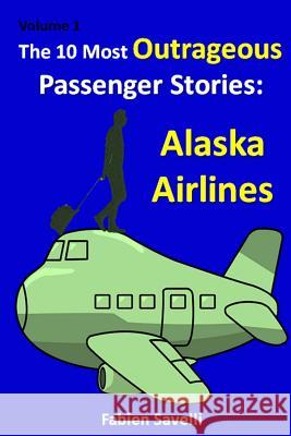 The 10 Most Outrageous Passenger Stories: Alaska Airlines Fabien Savelli 9781511517744