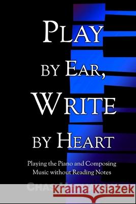 Play by Ear, Write by Heart: Playing the Piano and Composing Music without Reading Notes Chas Hathaway 9781511524704 Createspace Independent Publishing Platform