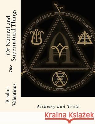 Of Natural and Supernatural Things: Alchemy and Truth Basilius Valentinus John Gaha 9781511525756 Createspace