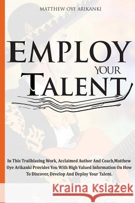 Employ Your Talent: In This Trailblazing Work, Acclaimed Author And Coach, Matthew Oye Arikanki Provides You With High Valued Information Arikanki, Matthew Oye 9781511526388 Createspace
