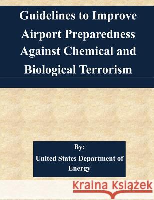 Guidelines to Improve Airport Preparedness Against Chemical and Biological Terrorism United States Department of Energy 9781511527101 Createspace
