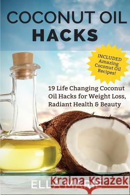 Coconut Oil Hacks: 19 Life Changing Coconut Oil Hacks for Weight Loss, Radiant Health & Beauty Including Amazing Coconut Oil Recipes Ella Marie 9781511528009 Createspace Independent Publishing Platform