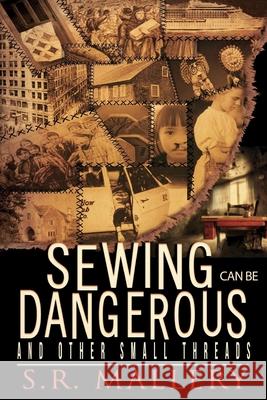 Sewing Can Be Dangerous and Other Small Threads S. R. Mallery 9781511529242 Createspace