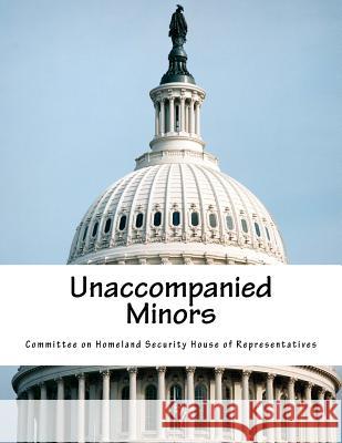 Unaccompanied Minors Committee on Homeland Security House of 9781511533638 Createspace