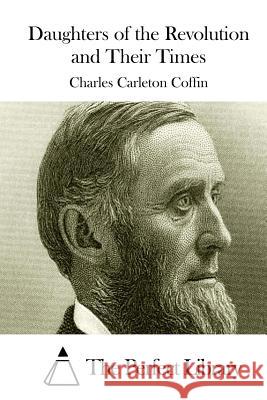 Daughters of the Revolution and Their Times Charles Carleton Coffin The Perfect Library 9781511536431 Createspace