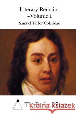 Literary Remains - Volume I Samuel Taylor Coleridge The Perfect Library 9781511538374 Createspace