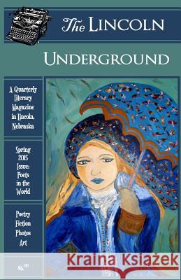 The Lincoln Underground Literary Magazine - Spring 2015 Issue: Poets in the World Lincoln Underground Amy Keller Jeff Martinson 9781511538992 Createspace