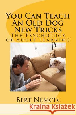 You Can Teach An Old Dog New Tricks: The Psychology of Adult Learning Bert Nemcik 9781511539517 Createspace Independent Publishing Platform