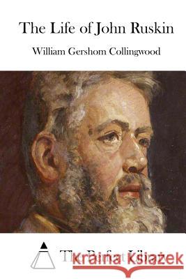 The Life of John Ruskin William Gershom Collingwood The Perfect Library 9781511539791