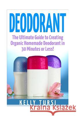 Deodorant: The Ultimate Guide to Creating Organic Homemade Deodorant in 30 Minutes or Less! Kelly Tursi 9781511541374 Createspace