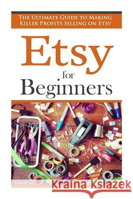 Etsy for Beginners: The Ultimate Guide to Earning Killer Profits Selling on Etsy! Simon Vanster 9781511541480 Createspace