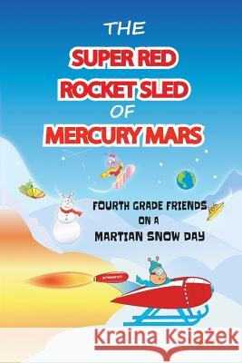 The Super Red Rocket Sled of Mercury Mars: 4th Grade Friends on a Martian Snow Day J. Lynch 9781511541497